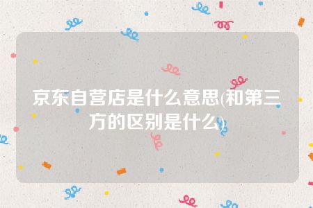 京东自营店是什么意思(和第三方的区别是什么)