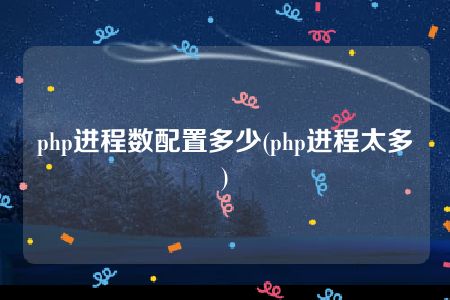 php进程数配置多少(php进程太多)