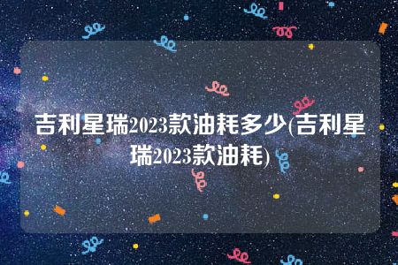 吉利星瑞2023款油耗多少(吉利星瑞2023款油耗)