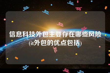 信息科技外包主要存在哪些风险(it外包的优点包括)