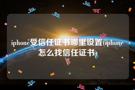 iphone受信任证书哪里设置(iphone怎么找信任证书)