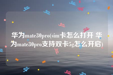 华为mate30pro(sim卡怎么打开 华为mate30pro支持双卡5g怎么开启)