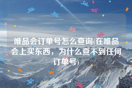 唯品会订单号怎么查询(在唯品会上买东西，为什么查不到任何订单号)