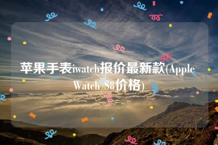 苹果手表iwatch报价最新款(Apple Watch S8价格)