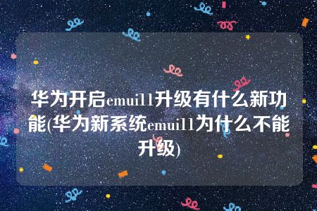 华为开启emui11升级有什么新功能(华为新系统emui11为什么不能升级)