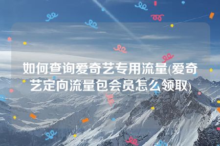 如何查询爱奇艺专用流量(爱奇艺定向流量包会员怎么领取)