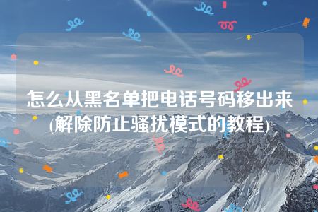 怎么从黑名单把电话号码移出来(解除防止骚扰模式的教程)