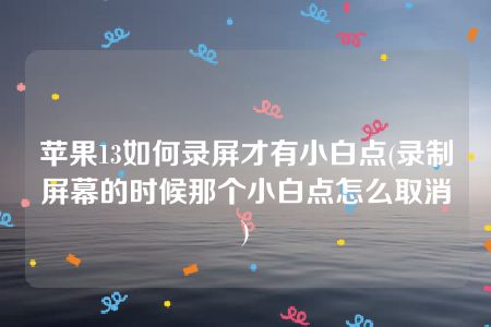 苹果13如何录屏才有小白点(录制屏幕的时候那个小白点怎么取消)