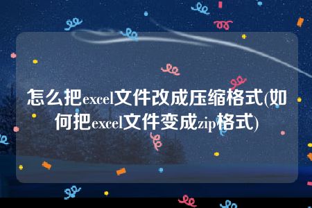 怎么把excel文件改成压缩格式(如何把excel文件变成zip格式)