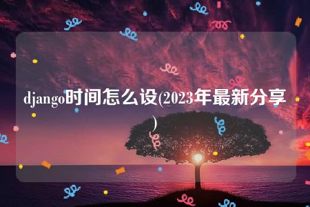 django时间怎么设(2023年最新分享)