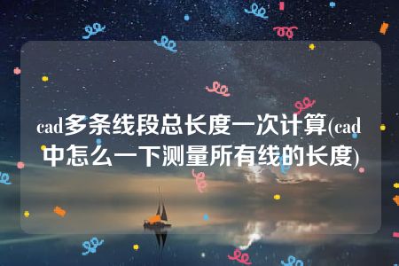 cad多条线段总长度一次计算(cad中怎么一下测量所有线的长度)