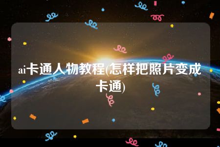 ai卡通人物教程(怎样把照片变成卡通)