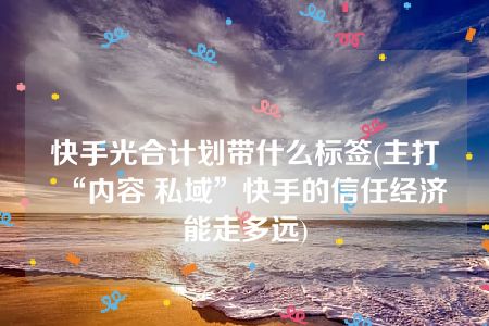 快手光合计划带什么标签(主打“内容 私域”快手的信任经济能走多远)