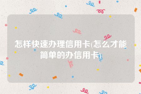 怎样快速办理信用卡(怎么才能简单的办信用卡)