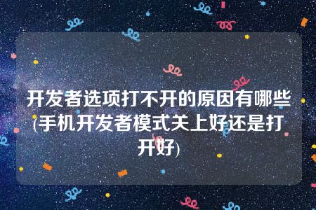 开发者选项打不开的原因有哪些(手机开发者模式关上好还是打开好)