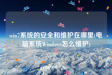 win7系统的安全和维护在哪里(电脑系统Windows怎么维护)