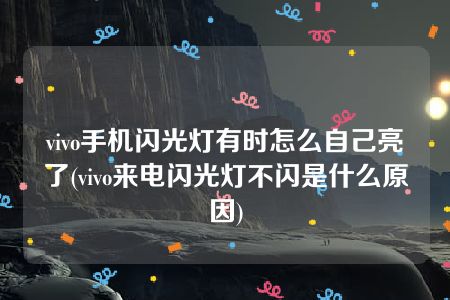 vivo手机闪光灯有时怎么自己亮了(vivo来电闪光灯不闪是什么原因)