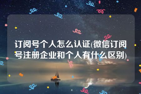 订阅号个人怎么认证(微信订阅号注册企业和个人有什么区别)