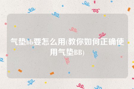 气垫bb要怎么用(教你如何正确使用气垫BB)