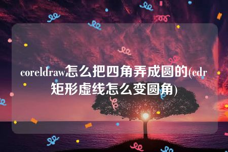 coreldraw怎么把四角弄成圆的(cdr矩形虚线怎么变圆角)