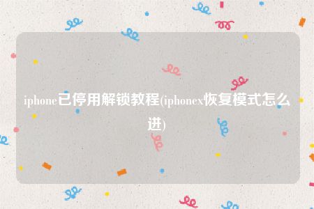 iphone已停用解锁教程(iphonex恢复模式怎么进)