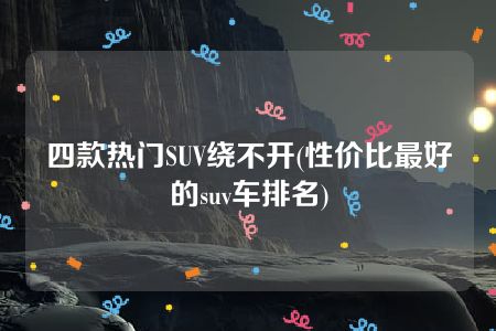 四款热门SUV绕不开(性价比最好的suv车排名)