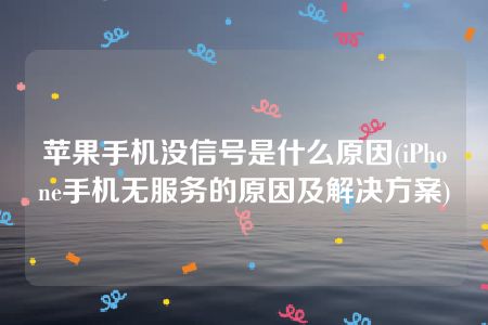 苹果手机没信号是什么原因(iPhone手机无服务的原因及解决方案)