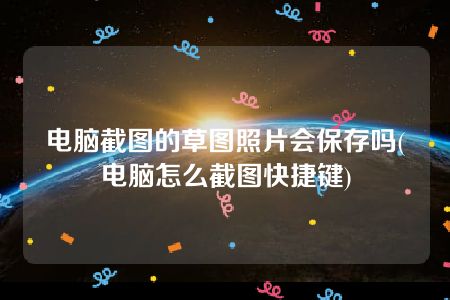 电脑截图的草图照片会保存吗(电脑怎么截图快捷键)