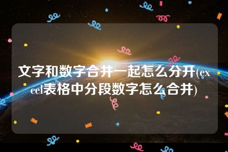 文字和数字合并一起怎么分开(excel表格中分段数字怎么合并)