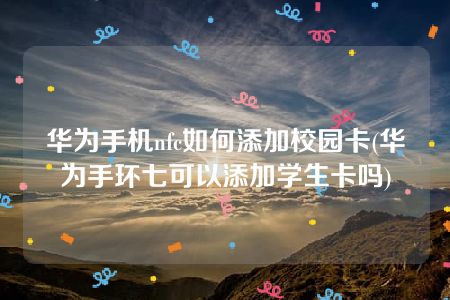 华为手机nfc如何添加校园卡(华为手环七可以添加学生卡吗)