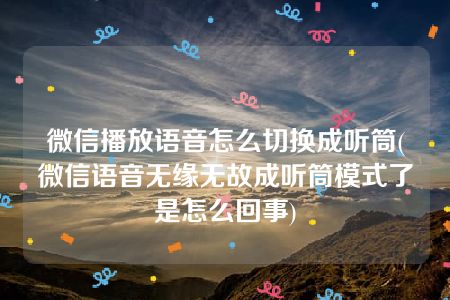 微信播放语音怎么切换成听筒(微信语音无缘无故成听筒模式了是怎么回事)