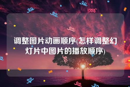 调整图片动画顺序(怎样调整幻灯片中图片的播放顺序)