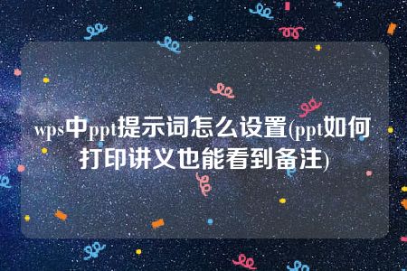 wps中ppt提示词怎么设置(ppt如何打印讲义也能看到备注)