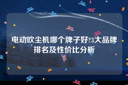 电动吹尘机哪个牌子好?3大品牌排名及性价比分析