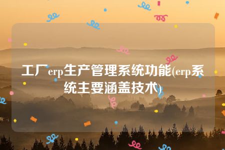 工厂erp生产管理系统功能(erp系统主要涵盖技术)