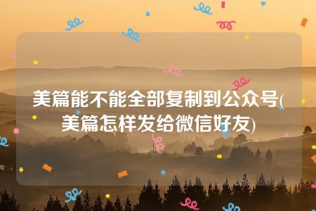 美篇能不能全部复制到公众号(美篇怎样发给微信好友)