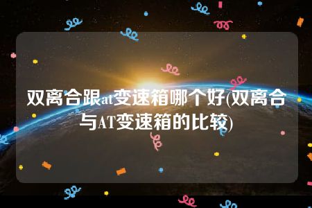 双离合跟at变速箱哪个好(双离合与AT变速箱的比较)