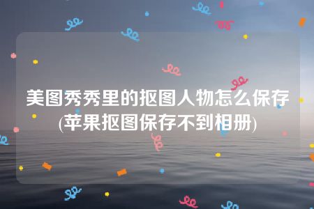 美图秀秀里的抠图人物怎么保存(苹果抠图保存不到相册)