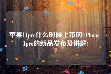 苹果11pro什么时候上市的(iPhone11pro的新品发布及讲解)