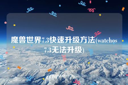 魔兽世界7.3快速升级方法(watchos7.3无法升级)