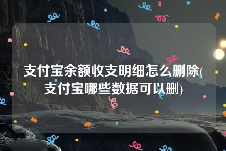 支付宝余额收支明细怎么删除(支付宝哪些数据可以删)