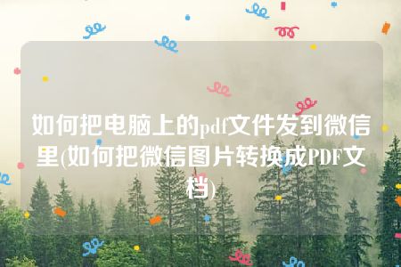 如何把电脑上的pdf文件发到微信里(如何把微信图片转换成PDF文档)