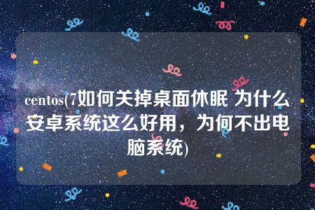 centos(7如何关掉桌面休眠 为什么安卓系统这么好用，为何不出电脑系统)