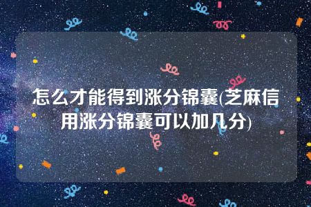 怎么才能得到涨分锦囊(芝麻信用涨分锦囊可以加几分)