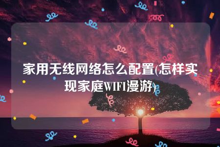 家用无线网络怎么配置(怎样实现家庭WIFI漫游)