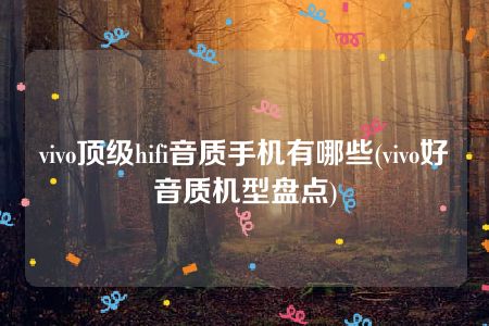 vivo顶级hifi音质手机有哪些(vivo好音质机型盘点)