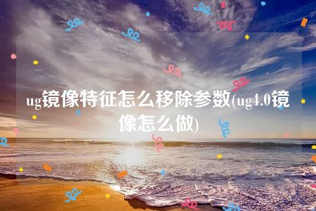 ug镜像特征怎么移除参数(ug4.0镜像怎么做)