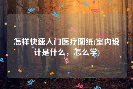 怎样快速入门医疗图纸(室内设计是什么，怎么学)