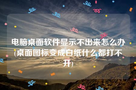 电脑桌面软件显示不出来怎么办(桌面图标变成白纸什么都打不开)