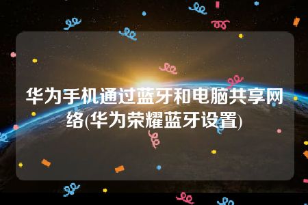 华为手机通过蓝牙和电脑共享网络(华为荣耀蓝牙设置)